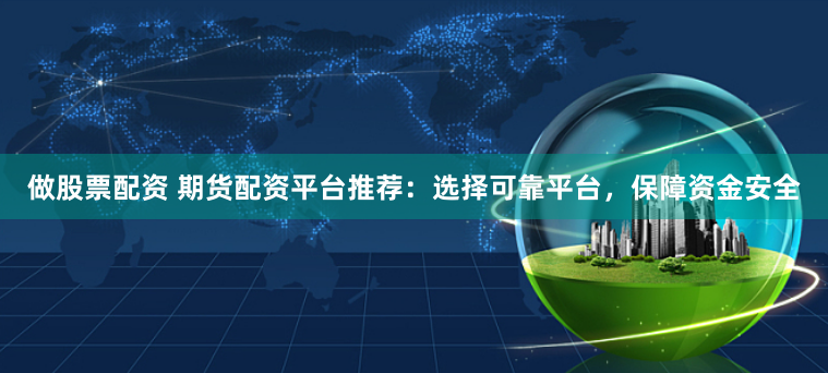 做股票配资 期货配资平台推荐：选择可靠平台，保障资金安全