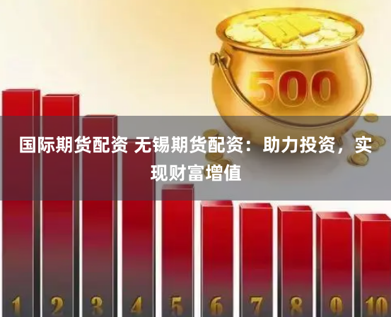 国际期货配资 无锡期货配资：助力投资，实现财富增值