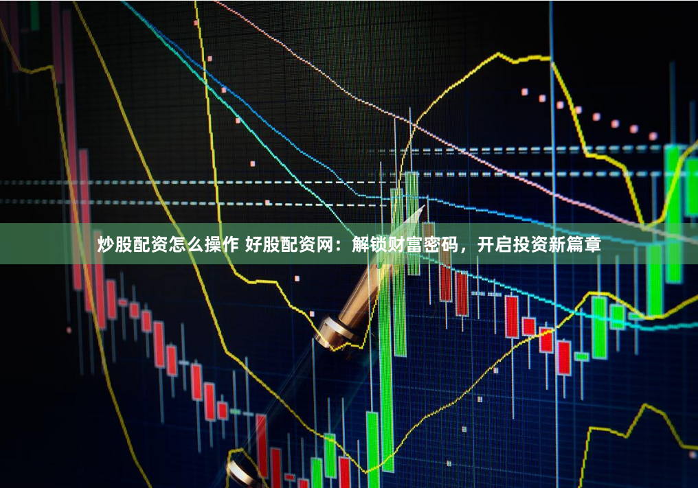 炒股配资怎么操作 好股配资网：解锁财富密码，开启投资新篇章