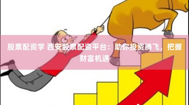 股票配资学 西安股票配资平台：助你投资腾飞，把握财富机遇