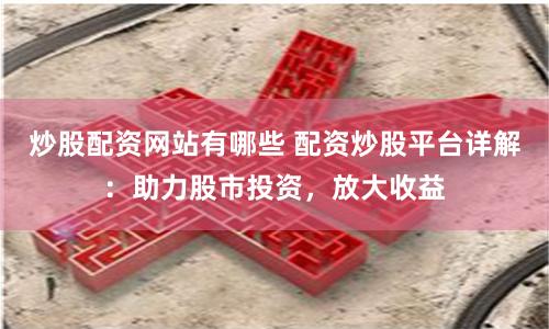 炒股配资网站有哪些 配资炒股平台详解：助力股市投资，放大收益