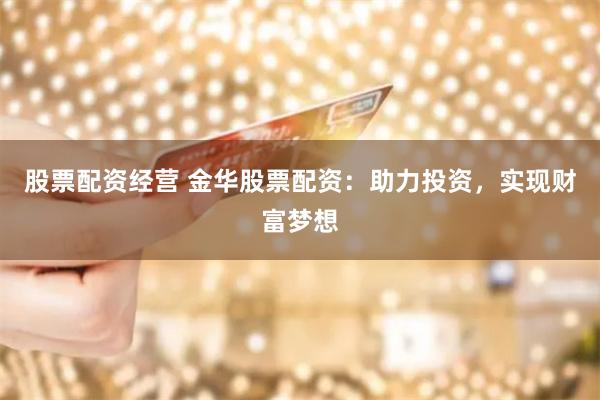 股票配资经营 金华股票配资：助力投资，实现财富梦想
