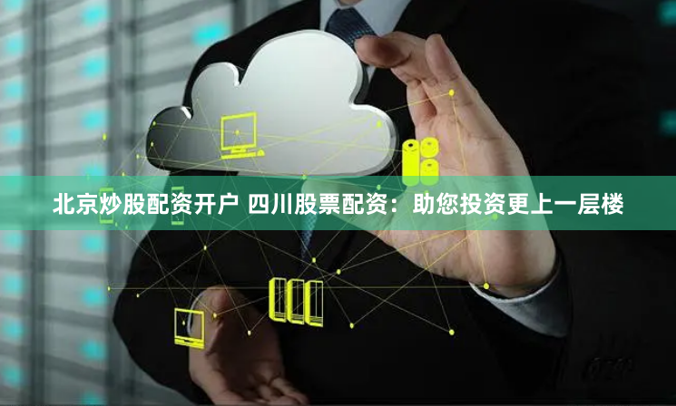 北京炒股配资开户 四川股票配资：助您投资更上一层楼