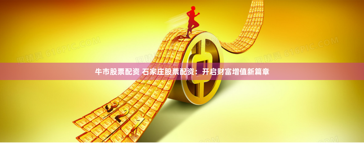 牛市股票配资 石家庄股票配资：开启财富增值新篇章