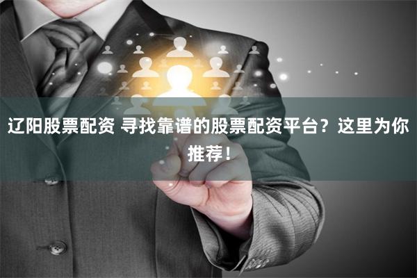 辽阳股票配资 寻找靠谱的股票配资平台？这里为你推荐！