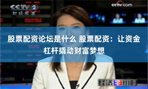 股票配资论坛是什么 股票配资：让资金杠杆撬动财富梦想