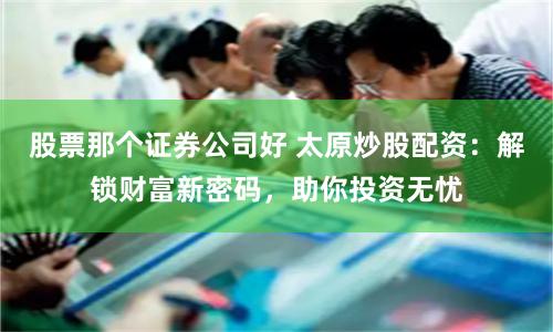 股票那个证券公司好 太原炒股配资：解锁财富新密码，助你投资无忧