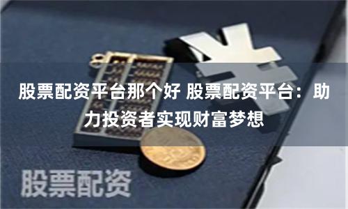 股票配资平台那个好 股票配资平台：助力投资者实现财富梦想