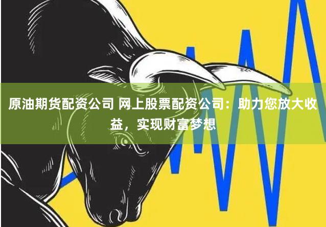 原油期货配资公司 网上股票配资公司：助力您放大收益，实现财富梦想