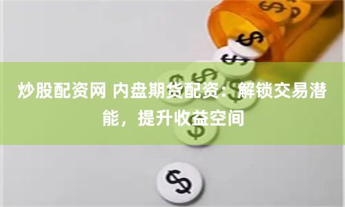炒股配资网 内盘期货配资：解锁交易潜能，提升收益空间