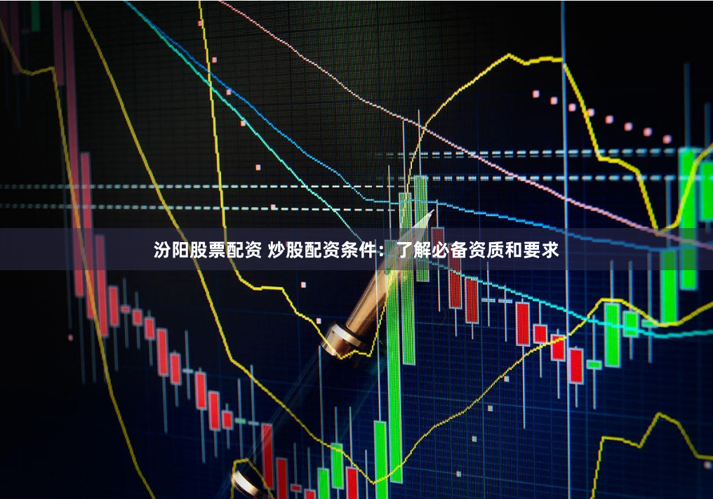 汾阳股票配资 炒股配资条件：了解必备资质和要求