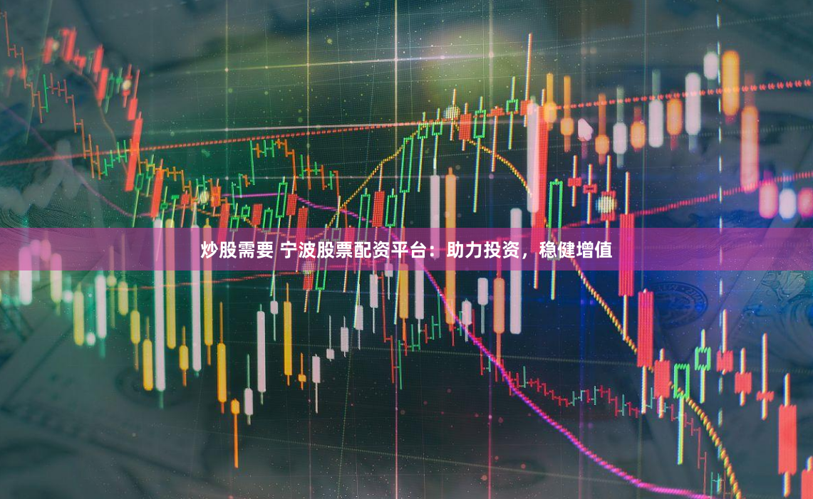 炒股需要 宁波股票配资平台：助力投资，稳健增值