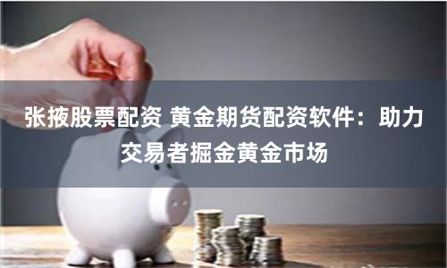 张掖股票配资 黄金期货配资软件：助力交易者掘金黄金市场