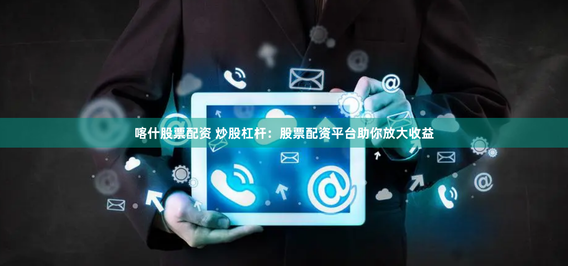 喀什股票配资 炒股杠杆：股票配资平台助你放大收益