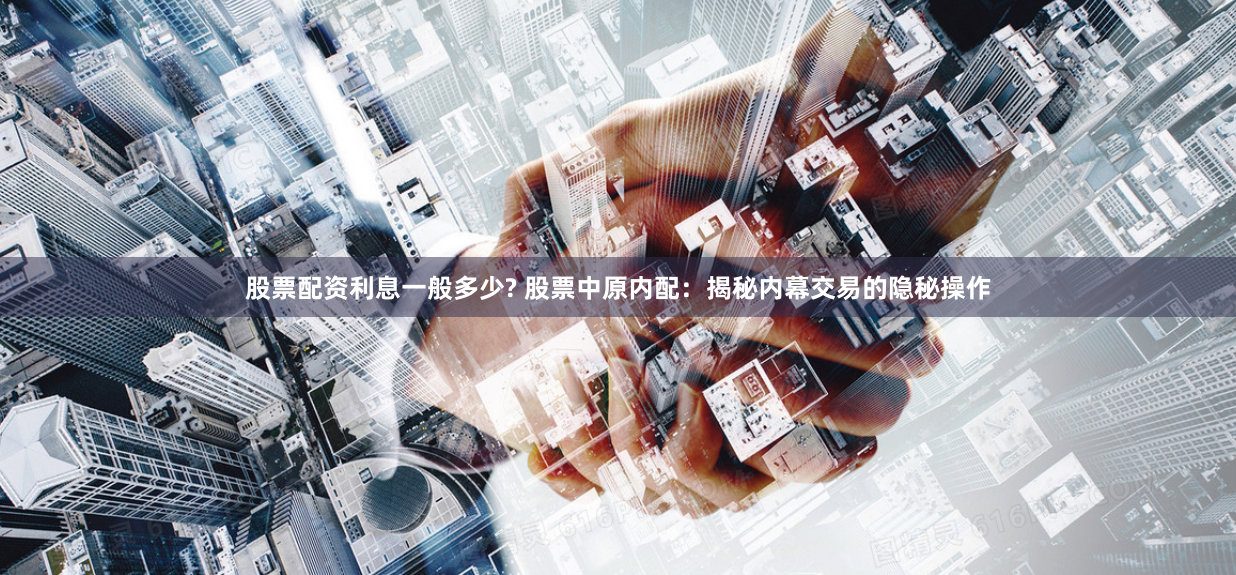 股票配资利息一般多少? 股票中原内配：揭秘内幕交易的隐秘操作
