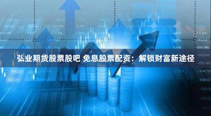 弘业期货股票股吧 免息股票配资：解锁财富新途径