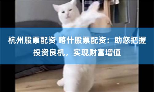 杭州股票配资 喀什股票配资：助您把握投资良机，实现财富增值
