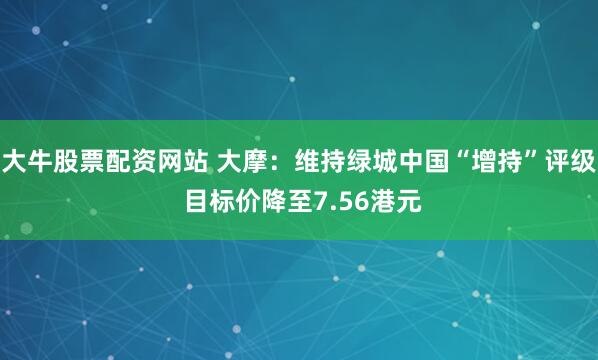 大牛股票配资网站 大摩：维持绿城中国“增持”评级 目标价降至7.56港元