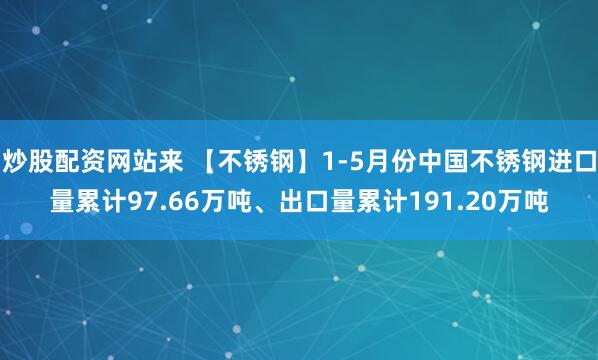 炒股配资网站来 【不锈钢】1-5月份中国不锈钢进口量累计97.66万吨、出口量累计191.20万吨