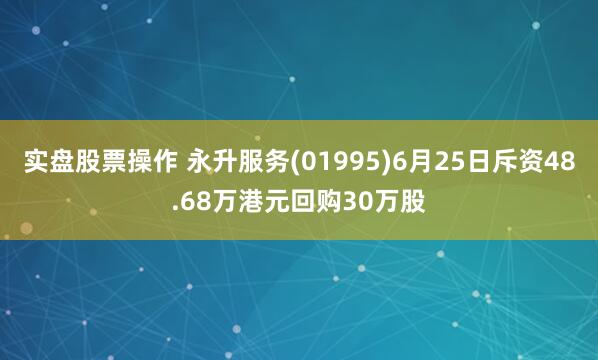 实盘股票操作 永升服务(01995)6月25日斥资48.68万港元回购30万股