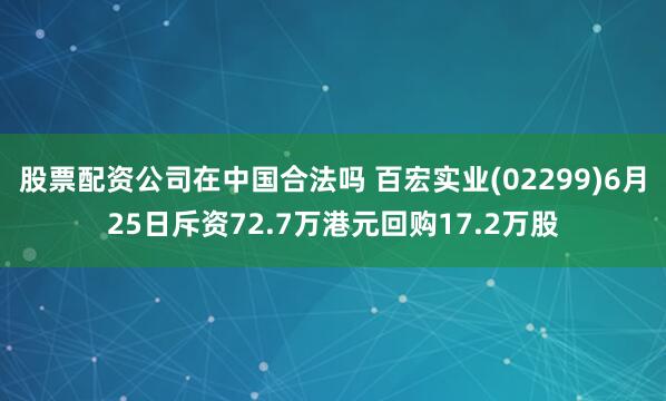 股票配资公司在中国合法吗 百宏实业(02299)6月25日斥资72.7万港元回购17.2万股