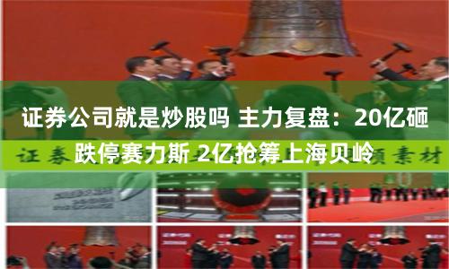 证券公司就是炒股吗 主力复盘：20亿砸跌停赛力斯 2亿抢筹上海贝岭