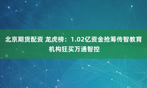 北京期货配资 龙虎榜：1.02亿资金抢筹传智教育 机构狂买万通智控