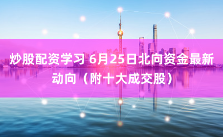 炒股配资学习 6月25日北向资金最新动向（附十大成交股）