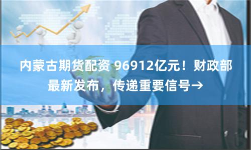 内蒙古期货配资 96912亿元！财政部最新发布，传递重要信号→