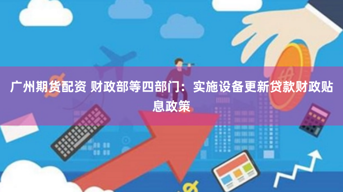 广州期货配资 财政部等四部门：实施设备更新贷款财政贴息政策