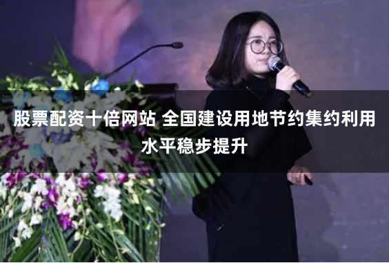 股票配资十倍网站 全国建设用地节约集约利用水平稳步提升