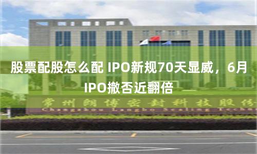 股票配股怎么配 IPO新规70天显威，6月IPO撤否近翻倍