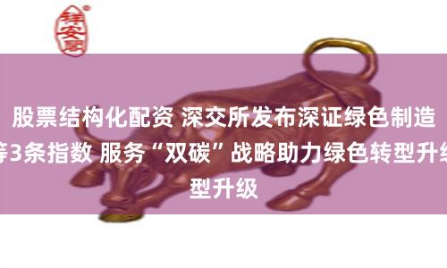 股票结构化配资 深交所发布深证绿色制造等3条指数 服务“双碳”战略助力绿色转型升级