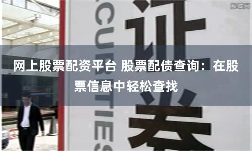 网上股票配资平台 股票配债查询：在股票信息中轻松查找