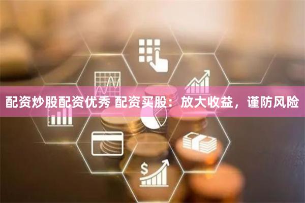 配资炒股配资优秀 配资买股：放大收益，谨防风险