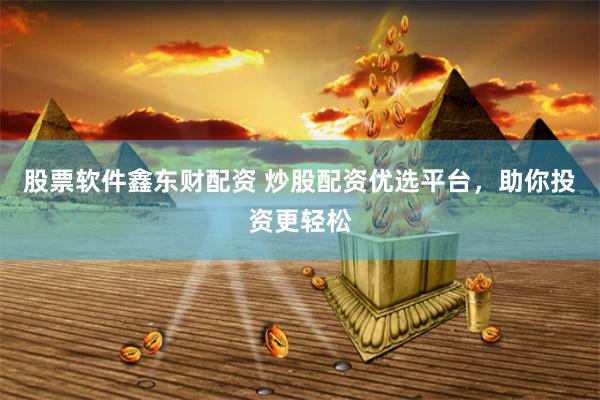 股票软件鑫东财配资 炒股配资优选平台，助你投资更轻松
