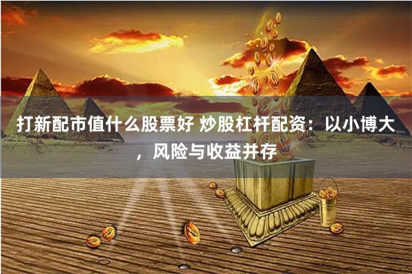 打新配市值什么股票好 炒股杠杆配资：以小博大，风险与收益并存