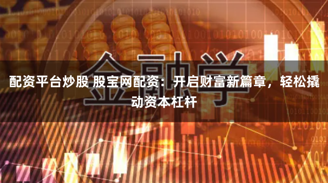 配资平台炒股 股宝网配资：开启财富新篇章，轻松撬动资本杠杆