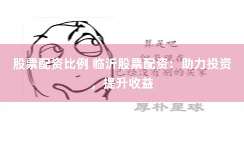 股票配资比例 临沂股票配资：助力投资，提升收益