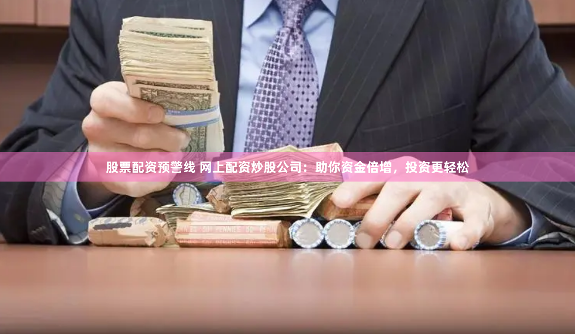 股票配资预警线 网上配资炒股公司：助你资金倍增，投资更轻松