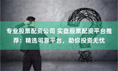 专业股票配资公司 实盘股票配资平台推荐：精选可靠平台，助你投资无忧