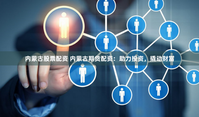 内蒙古股票配资 内蒙古期货配资：助力投资，撬动财富