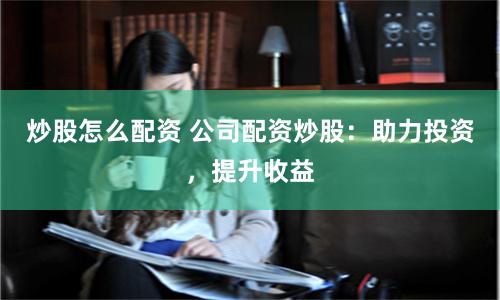 炒股怎么配资 公司配资炒股：助力投资，提升收益