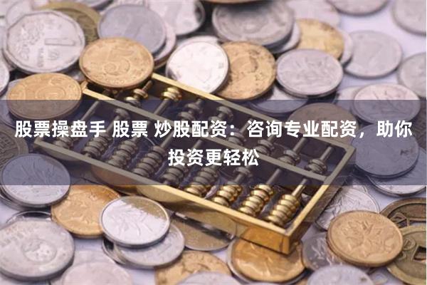 股票操盘手 股票 炒股配资：咨询专业配资，助你投资更轻松