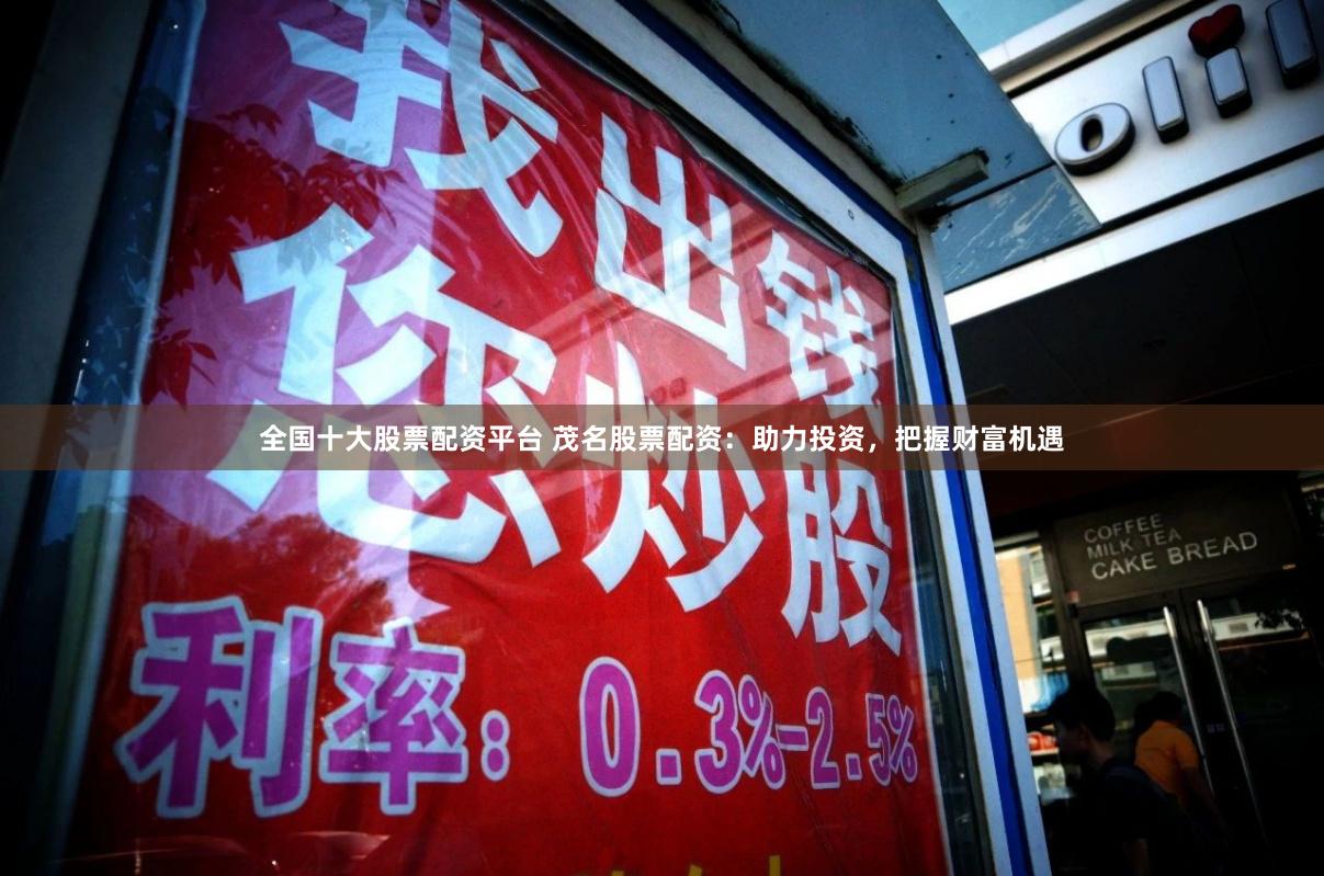 全国十大股票配资平台 茂名股票配资：助力投资，把握财富机遇