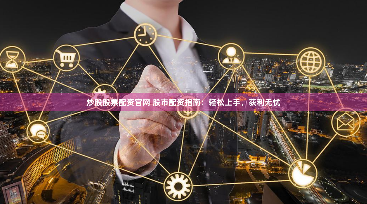 炒股股票配资官网 股市配资指南：轻松上手，获利无忧