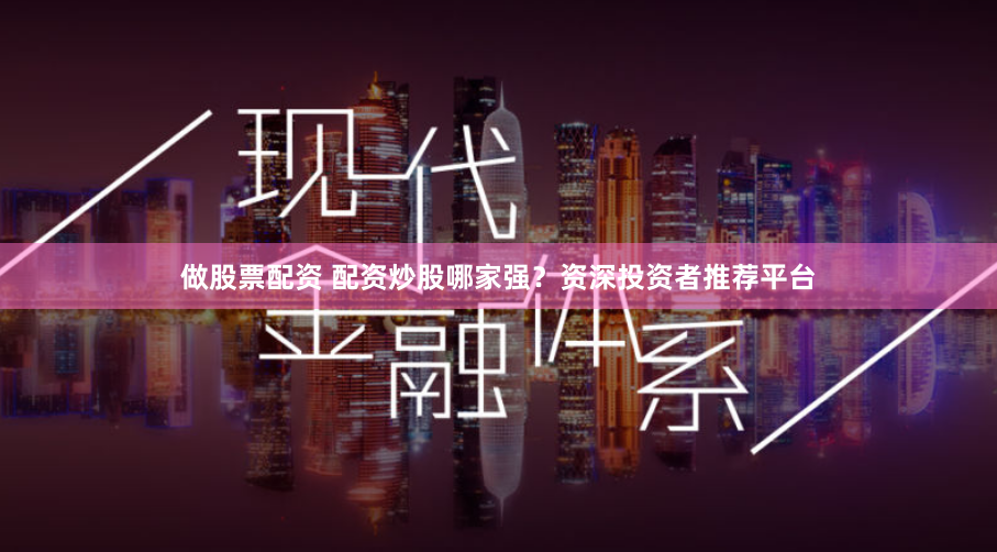 做股票配资 配资炒股哪家强？资深投资者推荐平台