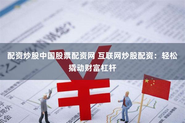 配资炒股中国股票配资网 互联网炒股配资：轻松撬动财富杠杆