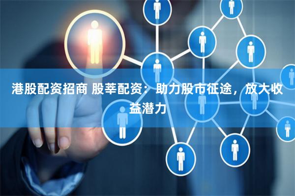 港股配资招商 股莘配资：助力股市征途，放大收益潜力