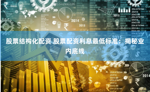 股票结构化配资 股票配资利息最低标准：揭秘业内底线